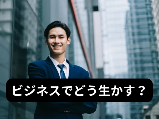 ビジネスでどう生かす？